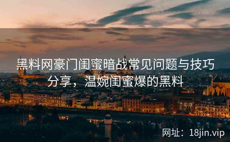 黑料网豪门闺蜜暗战常见问题与技巧分享，温婉闺蜜爆的黑料