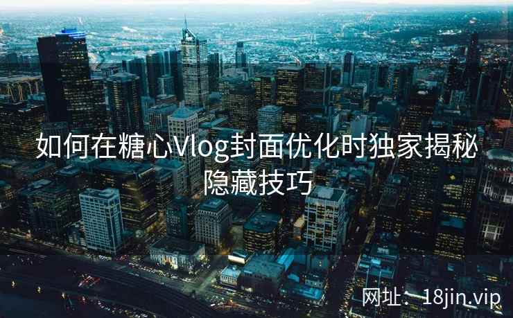 如何在糖心Vlog封面优化时独家揭秘隐藏技巧