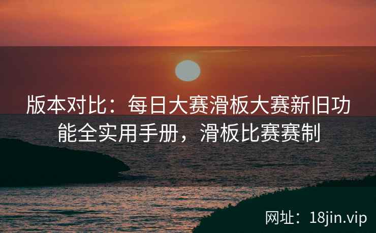 版本对比：每日大赛滑板大赛新旧功能全实用手册，滑板比赛赛制  第2张