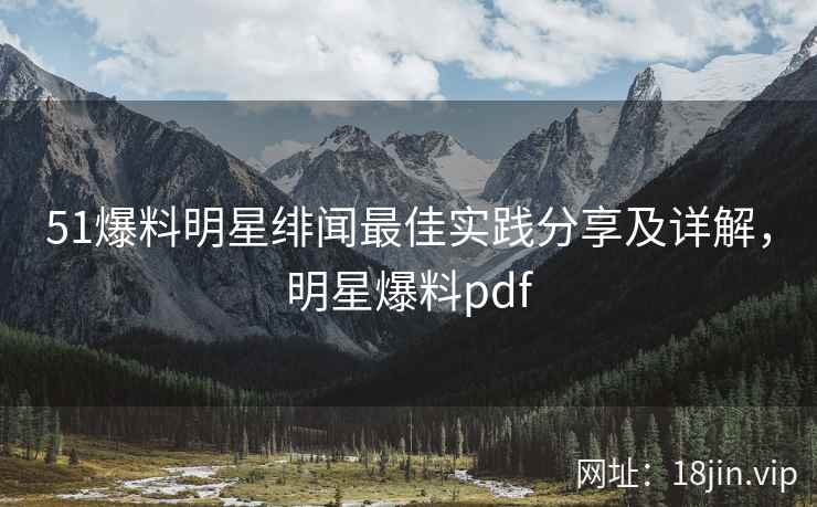 51爆料明星绯闻最佳实践分享及详解，明星爆料pdf  第1张