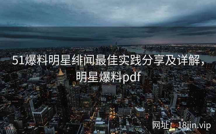 51爆料明星绯闻最佳实践分享及详解，明星爆料pdf  第2张