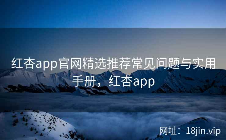 红杏app官网精选推荐常见问题与实用手册，红杏app