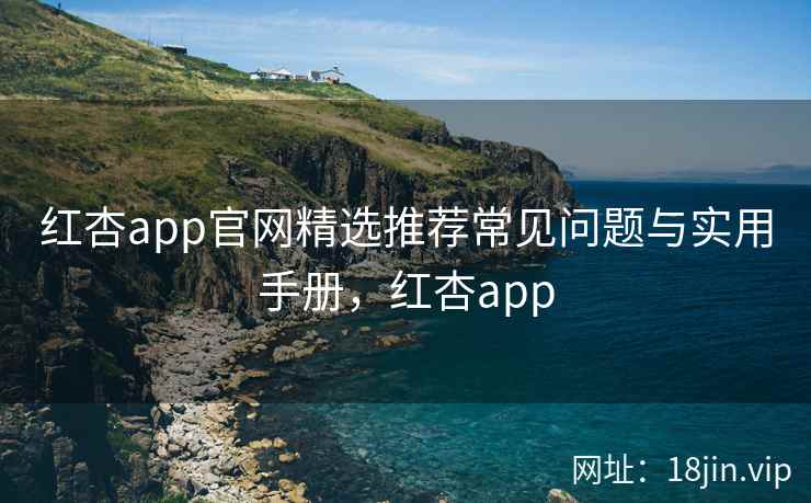 红杏app官网精选推荐常见问题与实用手册，红杏app  第2张