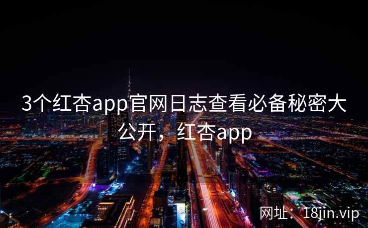 3个红杏app官网日志查看必备秘密大公开，红杏app