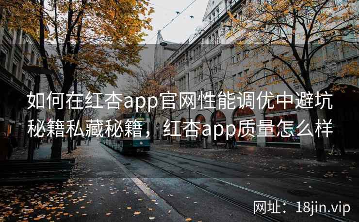 如何在红杏app官网性能调优中避坑秘籍私藏秘籍，红杏app质量怎么样