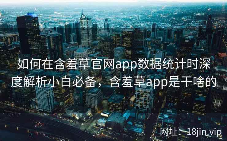 如何在含羞草官网app数据统计时深度解析小白必备，含羞草app是干啥的  第2张