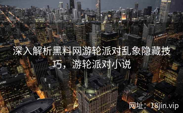深入解析黑料网游轮派对乱象隐藏技巧，游轮派对小说  第2张