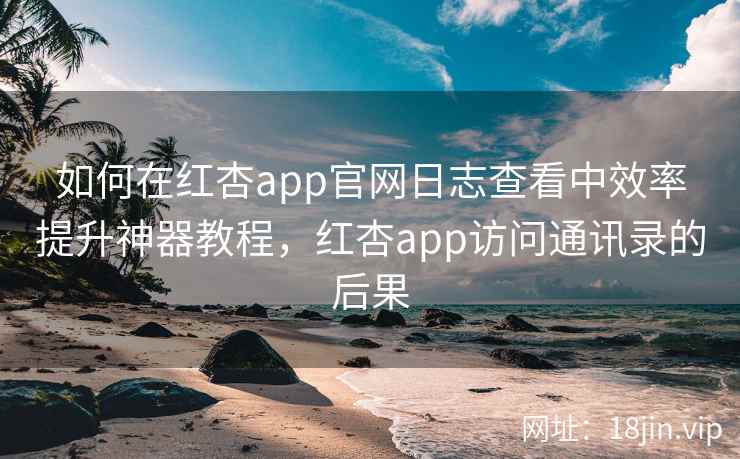 如何在红杏app官网日志查看中效率提升神器教程，红杏app访问通讯录的后果  第2张