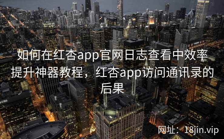如何在红杏app官网日志查看中效率提升神器教程，红杏app访问通讯录的后果  第1张