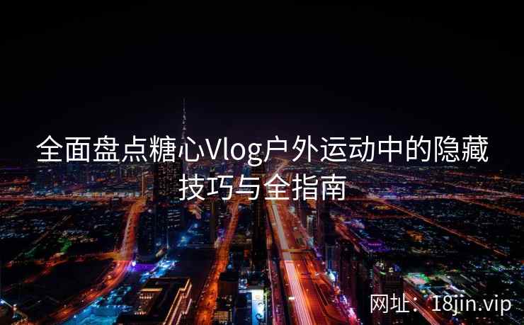 全面盘点糖心Vlog户外运动中的隐藏技巧与全指南  第2张