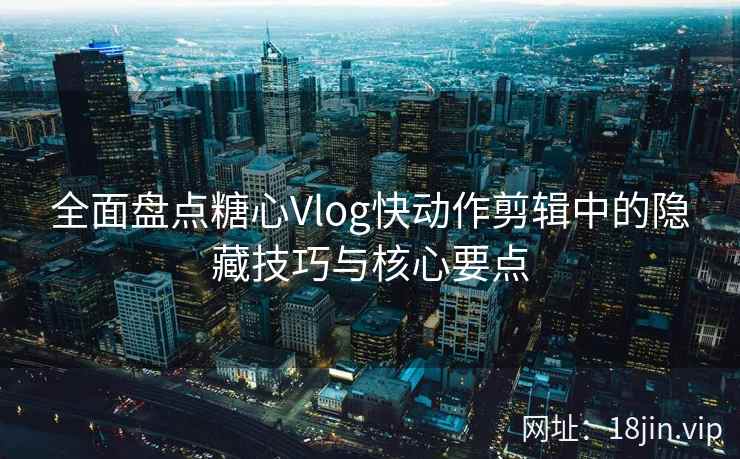 全面盘点糖心Vlog快动作剪辑中的隐藏技巧与核心要点  第2张
