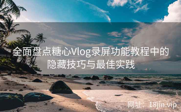 全面盘点糖心Vlog录屏功能教程中的隐藏技巧与最佳实践