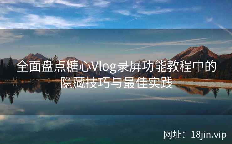全面盘点糖心Vlog录屏功能教程中的隐藏技巧与最佳实践  第2张