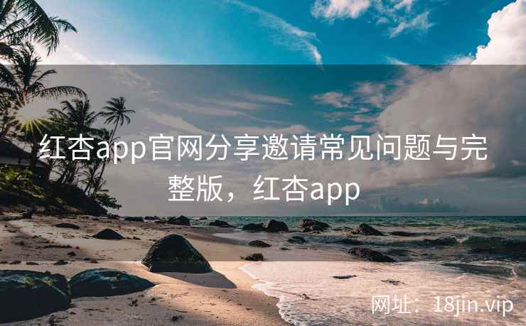 红杏app官网分享邀请常见问题与完整版，红杏app  第2张