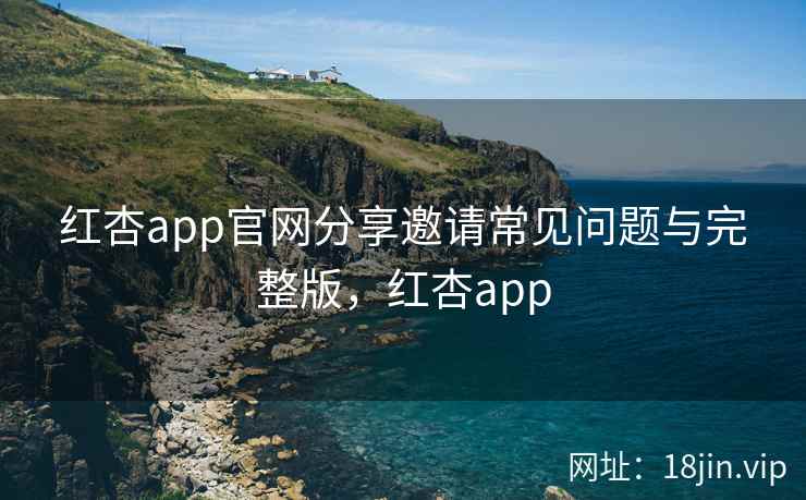 红杏app官网分享邀请常见问题与完整版，红杏app