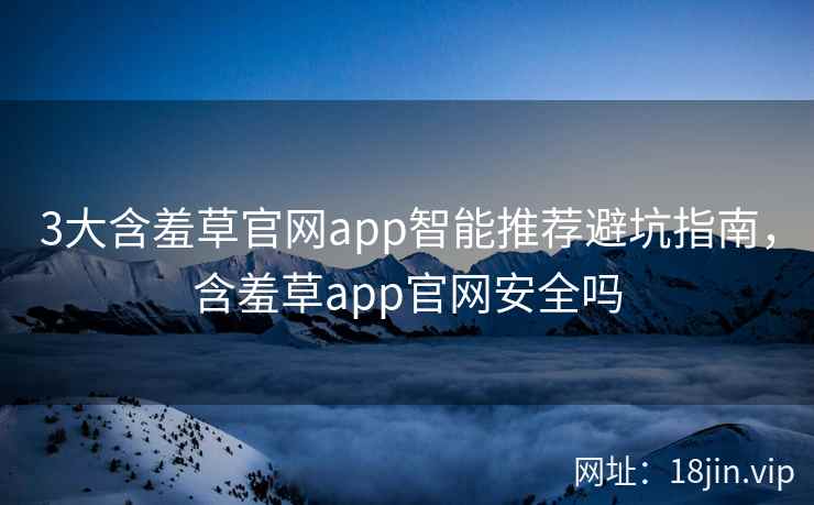 3大含羞草官网app智能推荐避坑指南，含羞草app官网安全吗
