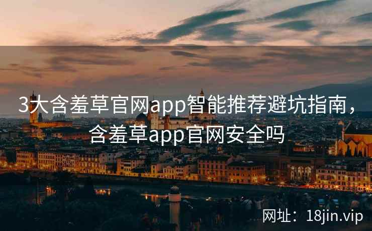 3大含羞草官网app智能推荐避坑指南，含羞草app官网安全吗  第2张