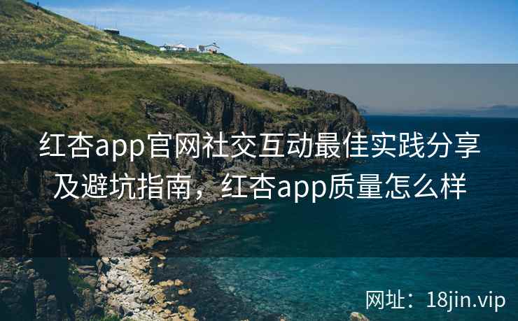 红杏app官网社交互动最佳实践分享及避坑指南，红杏app质量怎么样  第2张