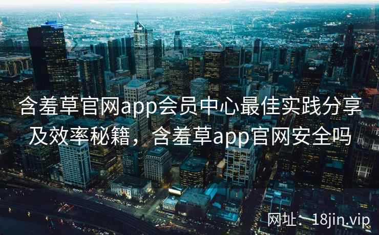 含羞草官网app会员中心最佳实践分享及效率秘籍，含羞草app官网安全吗  第2张