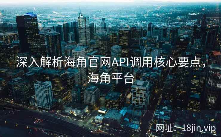 深入解析海角官网API调用核心要点，海角平台