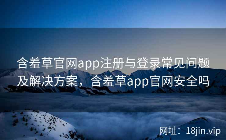 含羞草官网app注册与登录常见问题及解决方案，含羞草app官网安全吗  第2张