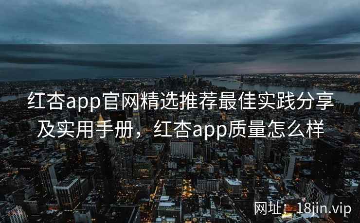 红杏app官网精选推荐最佳实践分享及实用手册，红杏app质量怎么样