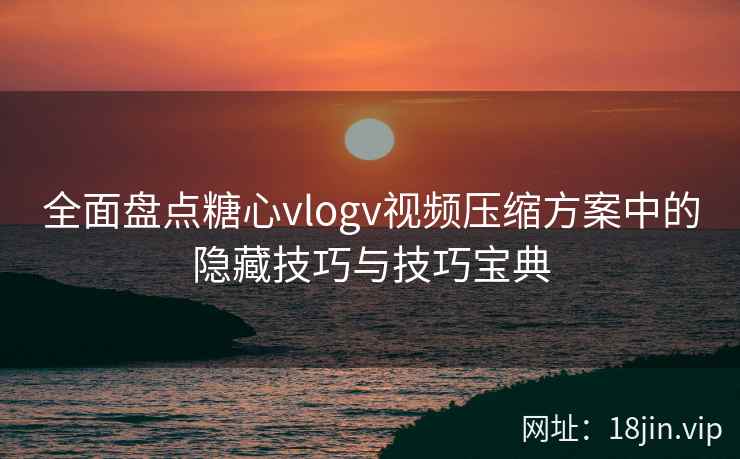 全面盘点糖心vlogv视频压缩方案中的隐藏技巧与技巧宝典  第1张
