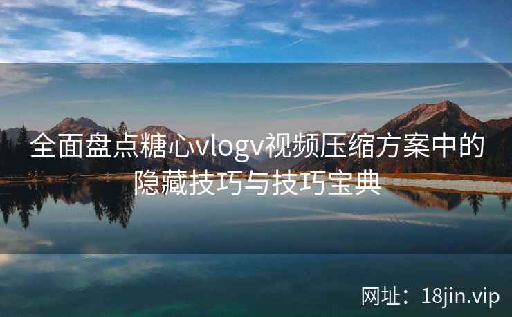 全面盘点糖心vlogv视频压缩方案中的隐藏技巧与技巧宝典  第2张