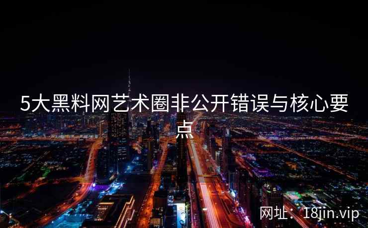 5大黑料网艺术圈非公开错误与核心要点  第2张