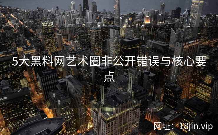 5大黑料网艺术圈非公开错误与核心要点