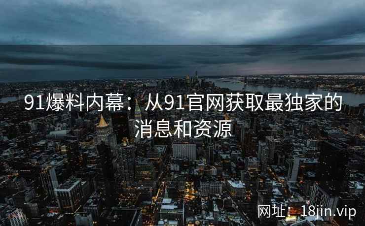 91爆料内幕：从91官网获取最独家的消息和资源  第1张
