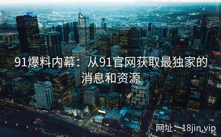 91爆料内幕：从91官网获取最独家的消息和资源  第2张