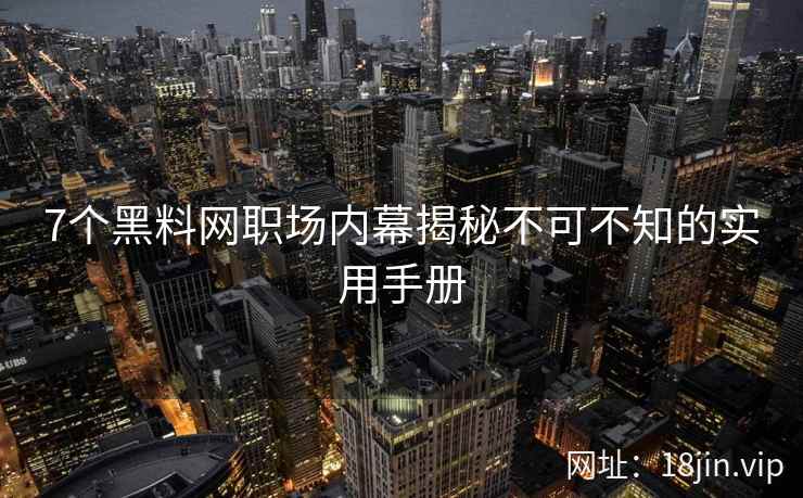 7个黑料网职场内幕揭秘不可不知的实用手册