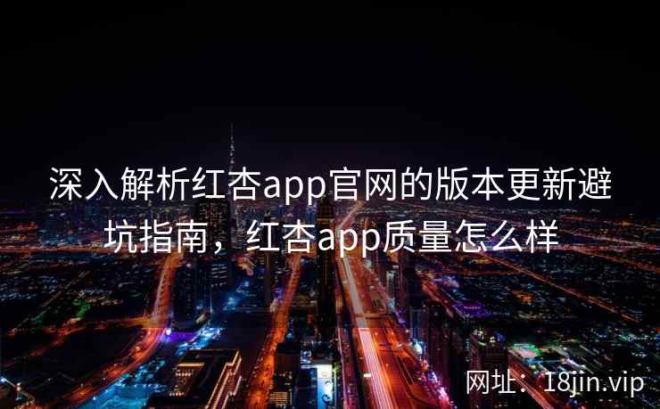 深入解析红杏app官网的版本更新避坑指南，红杏app质量怎么样  第2张
