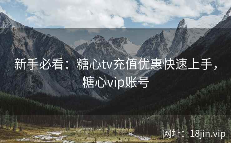 新手必看：糖心tv充值优惠快速上手，糖心vip账号