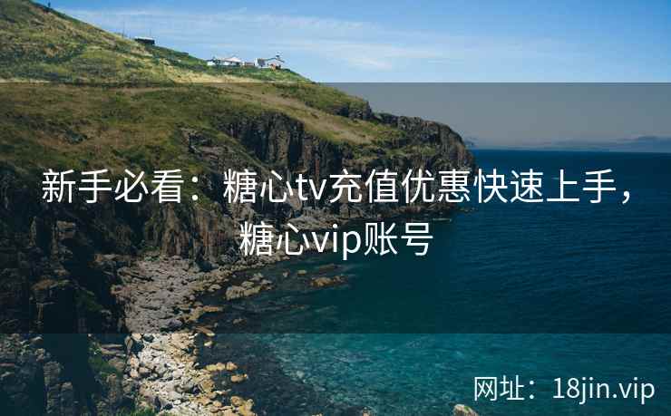 新手必看：糖心tv充值优惠快速上手，糖心vip账号  第2张