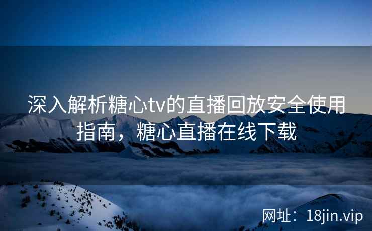 深入解析糖心tv的直播回放安全使用指南，糖心直播在线下载  第2张