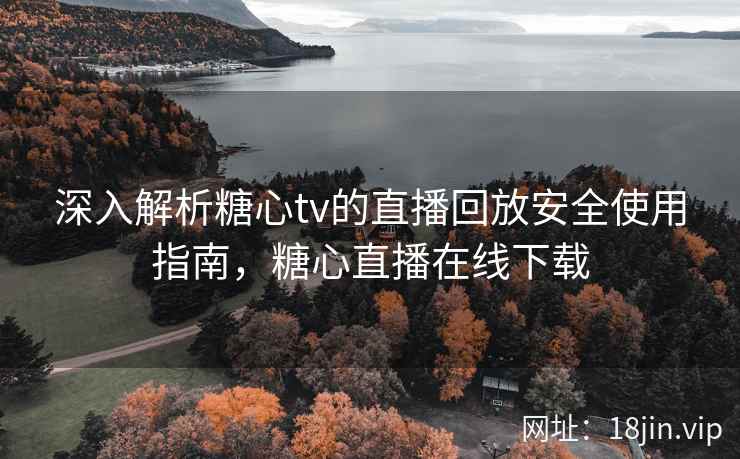 深入解析糖心tv的直播回放安全使用指南，糖心直播在线下载  第1张