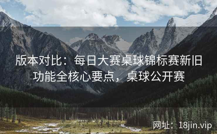 版本对比：每日大赛桌球锦标赛新旧功能全核心要点，桌球公开赛