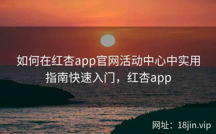 如何在红杏app官网活动中心中实用指南快速入门，红杏app  第2张