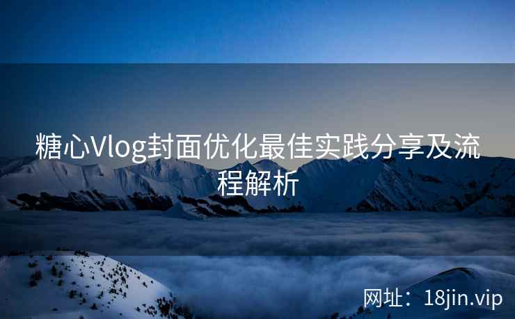 糖心Vlog封面优化最佳实践分享及流程解析  第2张