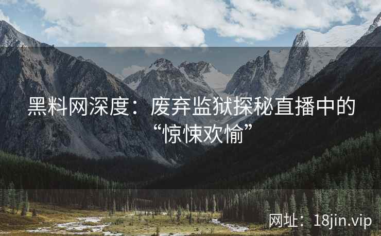 黑料网深度：废弃监狱探秘直播中的“惊悚欢愉”  第2张