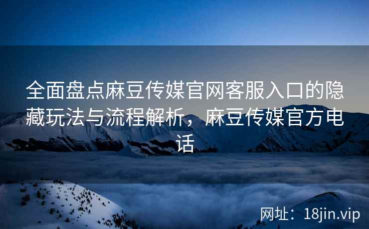 全面盘点麻豆传媒官网客服入口的隐藏玩法与流程解析，麻豆传媒官方电话  第1张