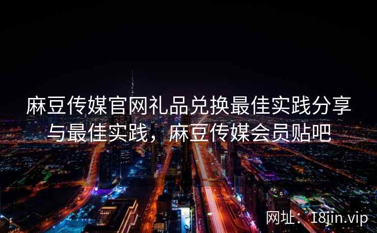 麻豆传媒官网礼品兑换最佳实践分享与最佳实践，麻豆传媒会员贴吧  第2张