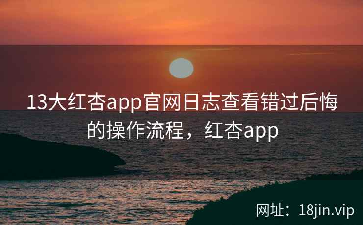 13大红杏app官网日志查看错过后悔的操作流程，红杏app