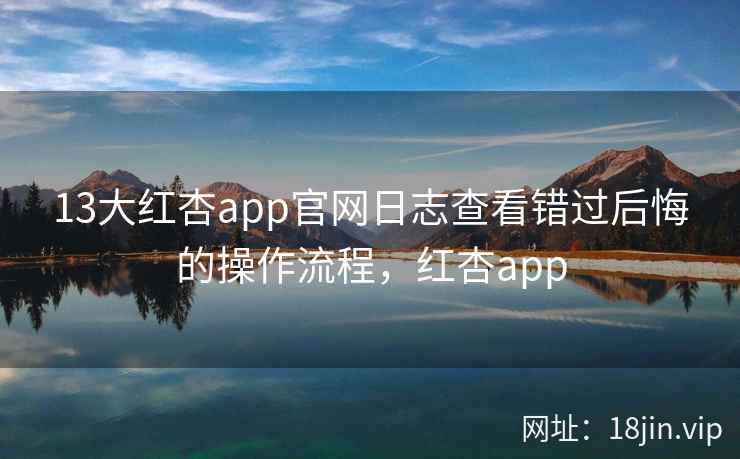 13大红杏app官网日志查看错过后悔的操作流程，红杏app  第2张