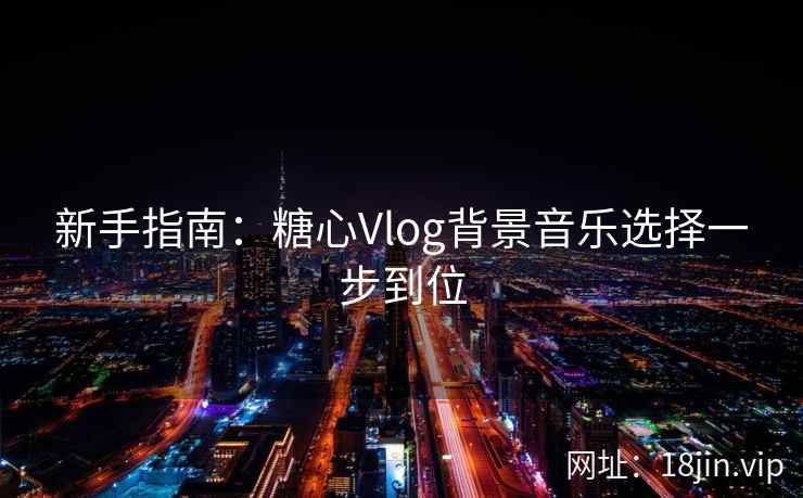 新手指南：糖心Vlog背景音乐选择一步到位