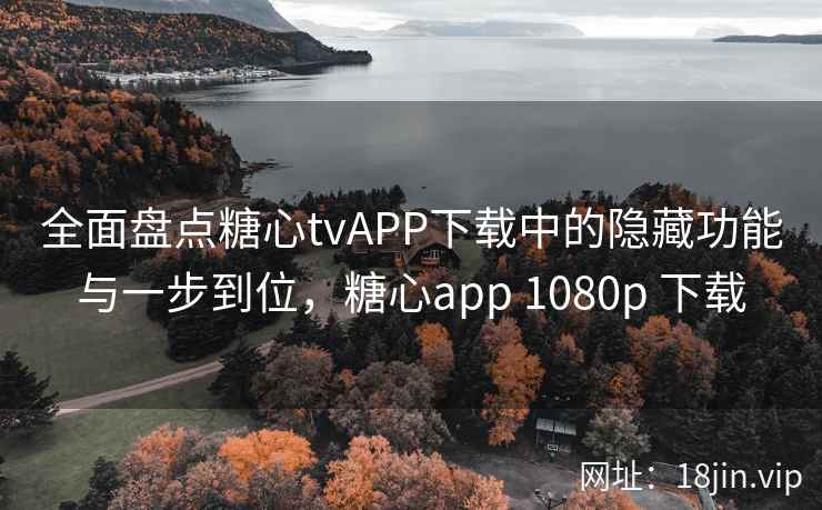 全面盘点糖心tvAPP下载中的隐藏功能与一步到位，糖心app 1080p 下载