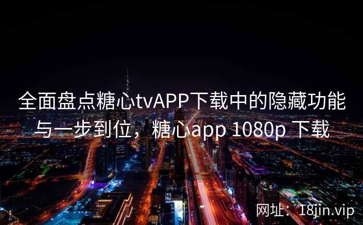 全面盘点糖心tvAPP下载中的隐藏功能与一步到位，糖心app 1080p 下载  第2张