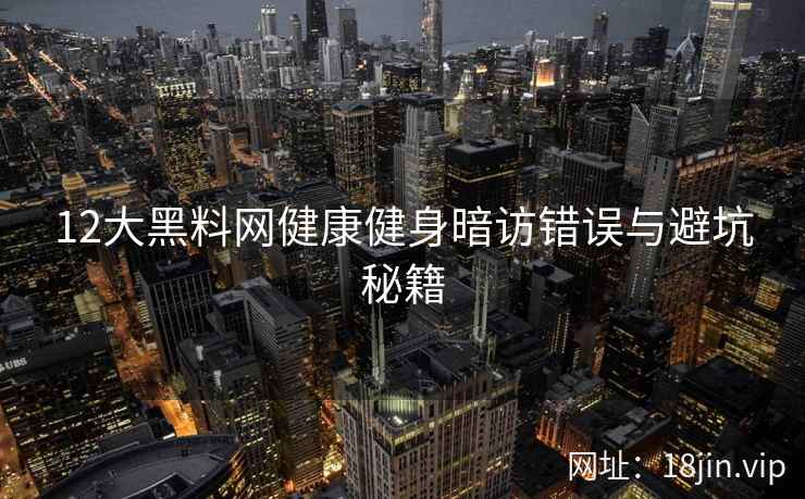12大黑料网健康健身暗访错误与避坑秘籍  第2张
